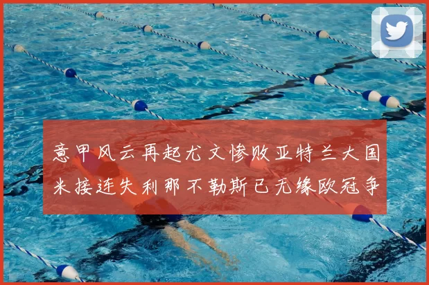 意甲风云再起尤文惨败亚特兰大国米接连失利那不勒斯已无缘欧冠争夺