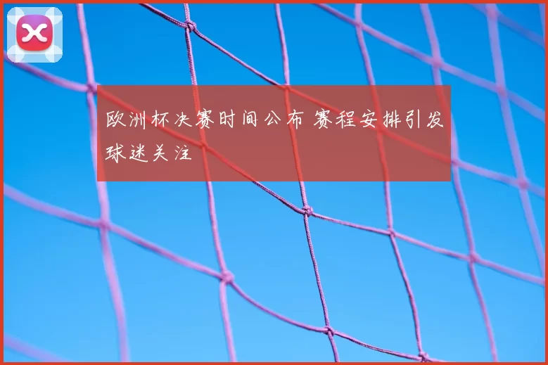 欧洲杯决赛时间公布 赛程安排引发球迷关注