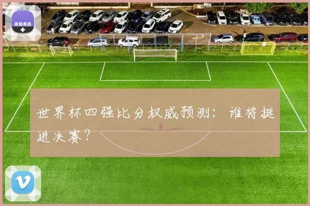世界杯四强比分权威预测：谁将挺进决赛？