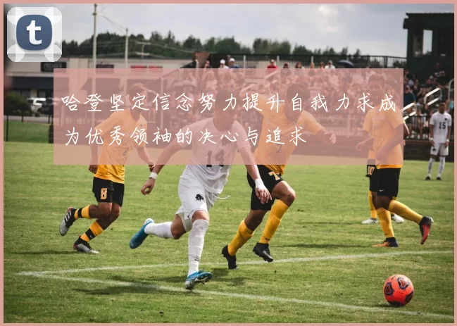 哈登坚定信念努力提升自我力求成为优秀领袖的决心与追求