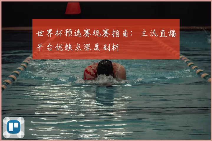 世界杯预选赛观赛指南：主流直播平台优缺点深度剖析