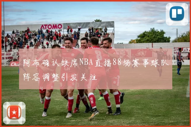 阿布确认缺席NBA直播88场赛事球队阵容调整引发关注