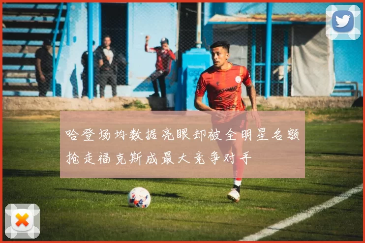 哈登场均数据亮眼却被全明星名额抢走福克斯成最大竞争对手