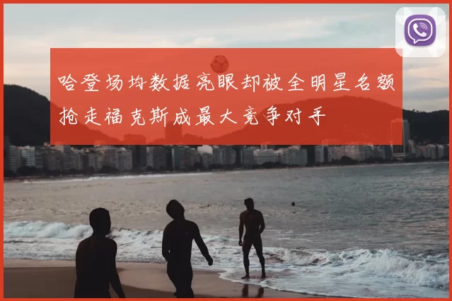 哈登场均数据亮眼却被全明星名额抢走福克斯成最大竞争对手