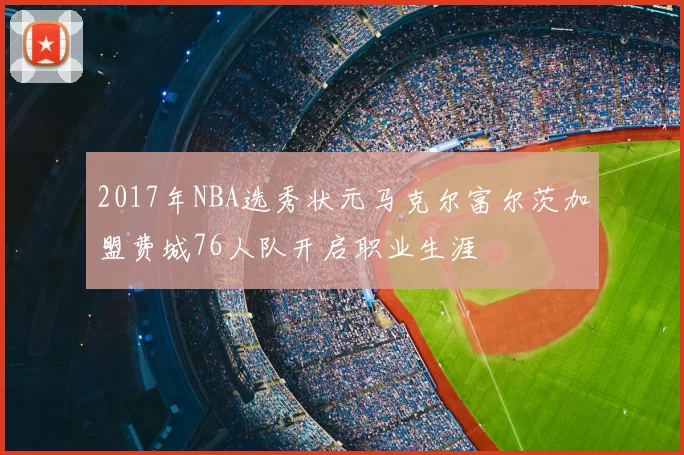2017年NBA选秀状元马克尔富尔茨加盟费城76人队开启职业生涯