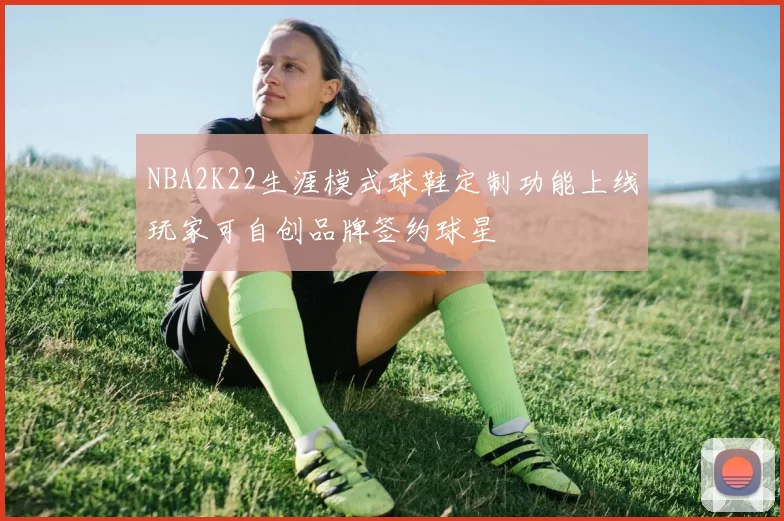 NBA2K22生涯模式球鞋定制功能上线玩家可自创品牌签约球星