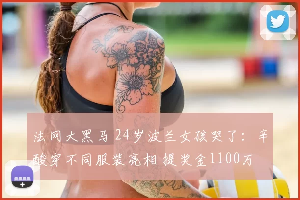 法网大黑马 24岁波兰女孩哭了：辛酸穿不同服装亮相 提奖金1100万