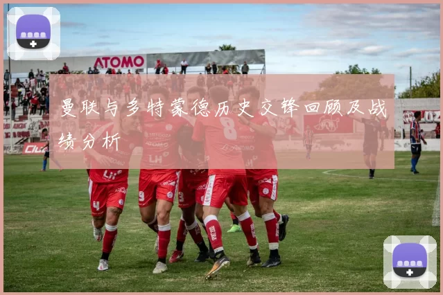 曼联与多特蒙德历史交锋回顾及战绩分析
