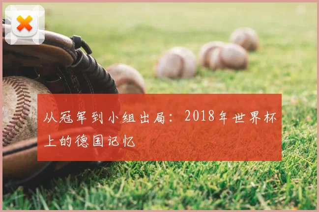 从冠军到小组出局：2018年世界杯上的德国记忆