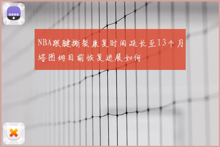 NBA跟腱撕裂康复时间延长至13个月塔图姆目前恢复进展如何
