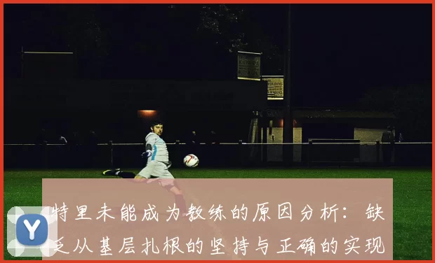 特里未能成为教练的原因分析：缺乏从基层扎根的坚持与正确的实现方式