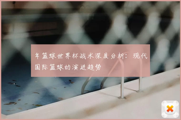 年篮球世界杯战术深度分析：现代国际篮球的演进趋势