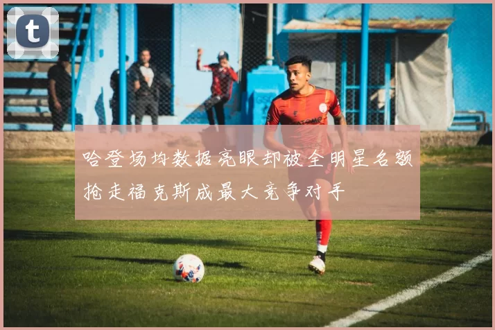 哈登场均数据亮眼却被全明星名额抢走福克斯成最大竞争对手