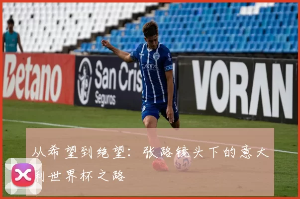 从希望到绝望:张路镜头下的意大利世界杯之路