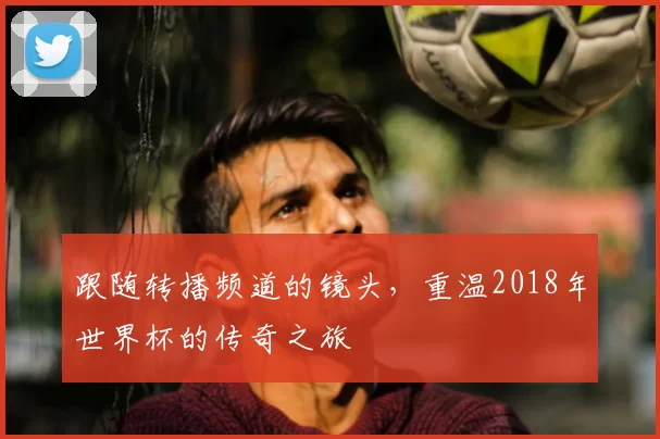 跟随转播频道的镜头，重温2018年世界杯的传奇之旅