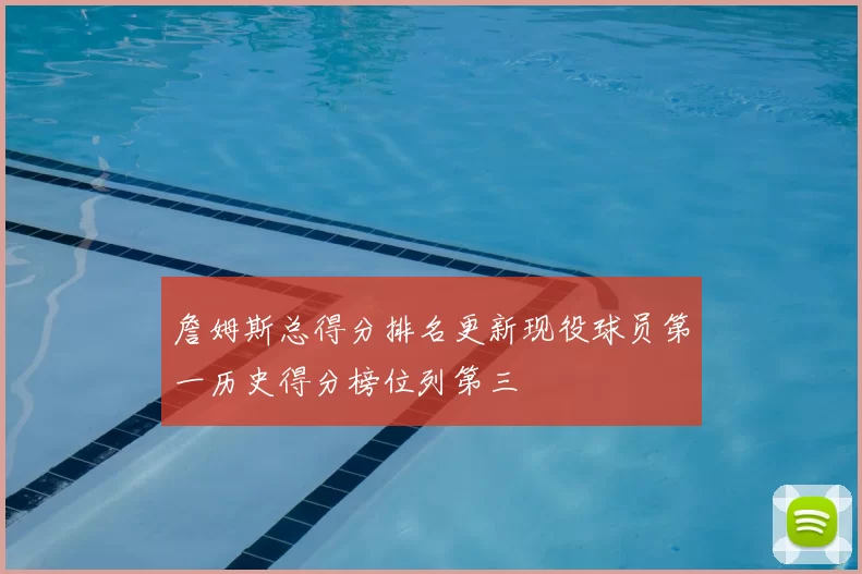 詹姆斯总得分排名更新现役球员第一历史得分榜位列第三