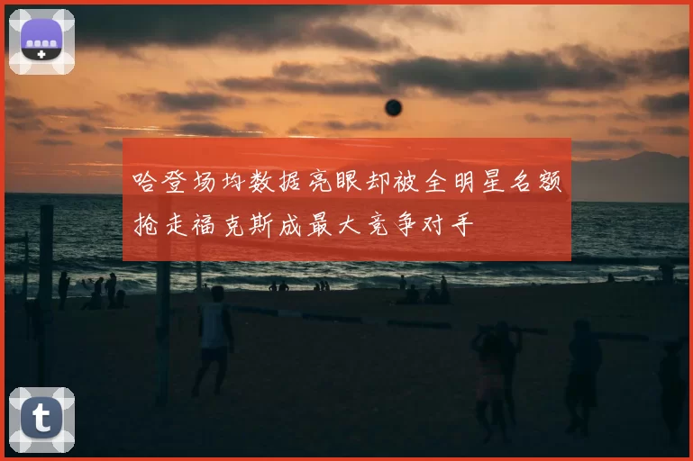 哈登场均数据亮眼却被全明星名额抢走福克斯成最大竞争对手