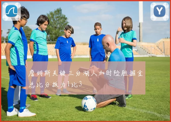 詹姆斯关键三分湖人加时险胜掘金总比分扳为1比3