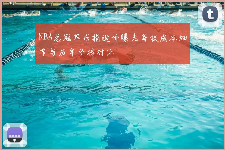 NBA总冠军戒指造价曝光每枚成本细节与历年价格对比