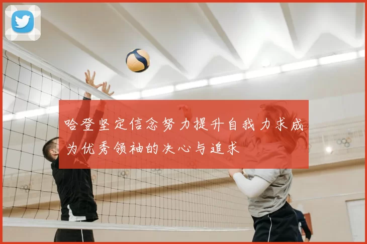 哈登坚定信念努力提升自我力求成为优秀领袖的决心与追求
