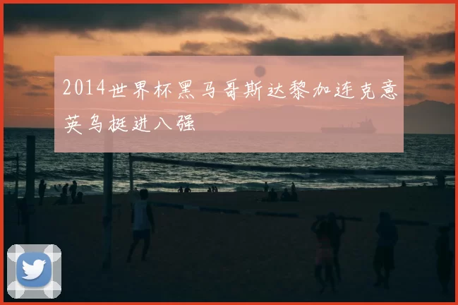 2014世界杯黑马哥斯达黎加连克意英乌挺进八强