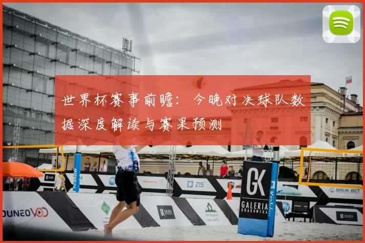 世界杯赛事前瞻:今晚对决球队数据深度解读与赛果预测