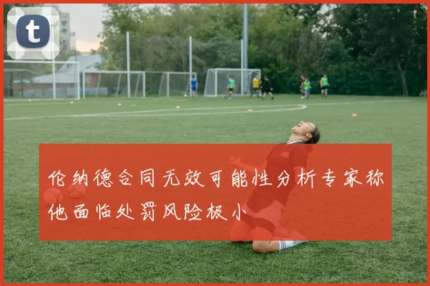 伦纳德合同无效可能性分析专家称他面临处罚风险极小