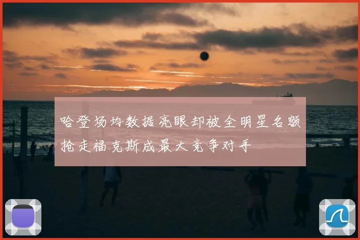 哈登场均数据亮眼却被全明星名额抢走福克斯成最大竞争对手