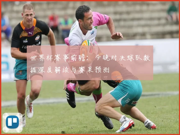 世界杯赛事前瞻：今晚对决球队数据深度解读与赛果预测