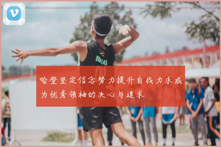 哈登坚定信念努力提升自我力求成为优秀领袖的决心与追求