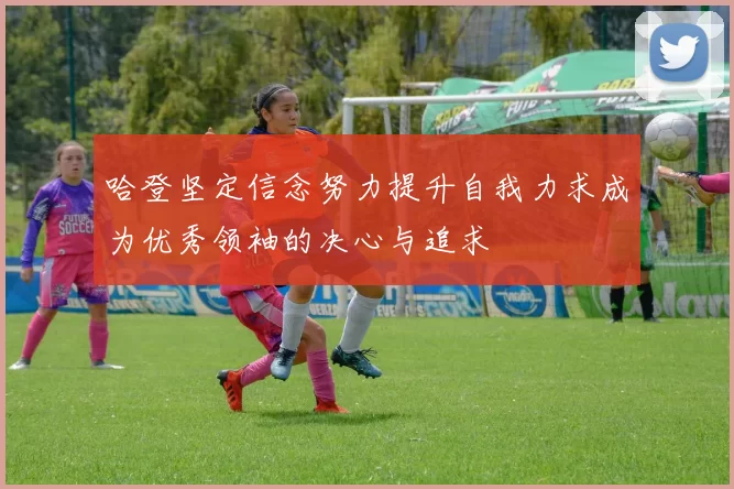 哈登坚定信念努力提升自我力求成为优秀领袖的决心与追求