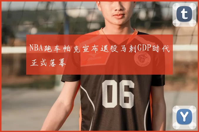 NBA跑车帕克宣布退役马刺GDP时代正式落幕