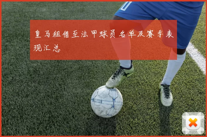 皇马租借至法甲球员名单及赛季表现汇总