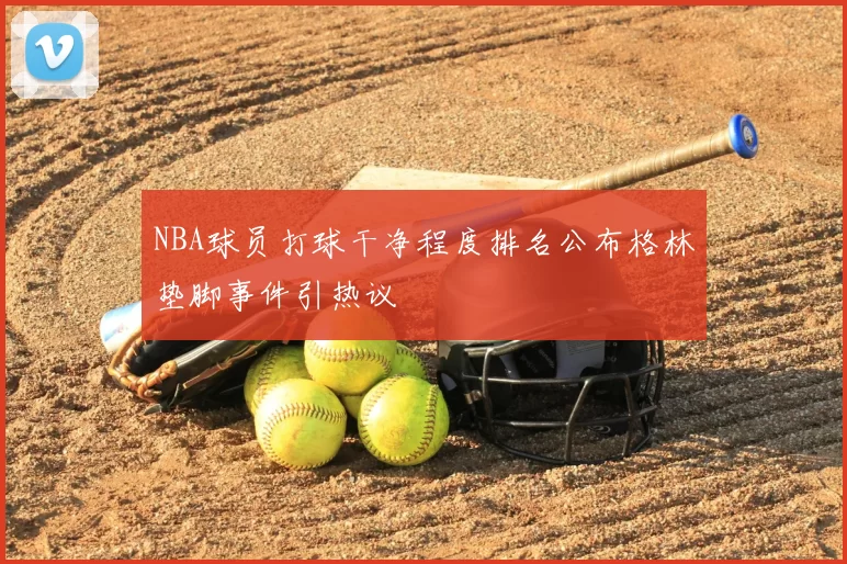 NBA球员打球干净程度排名公布格林垫脚事件引热议