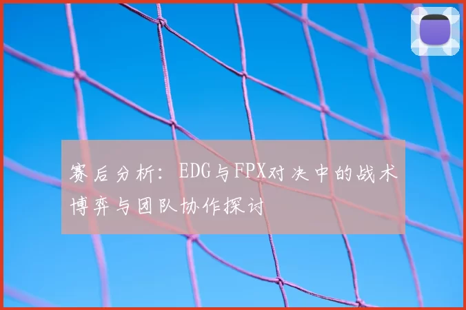 赛后分析：EDG与FPX对决中的战术博弈与团队协作探讨