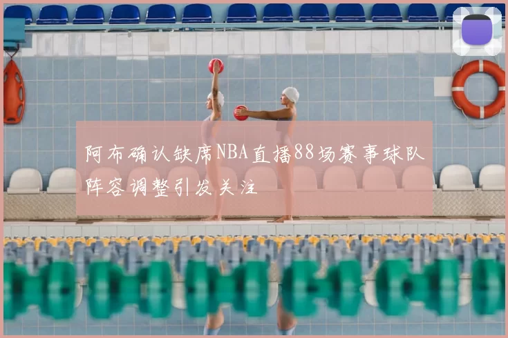阿布确认缺席NBA直播88场赛事球队阵容调整引发关注