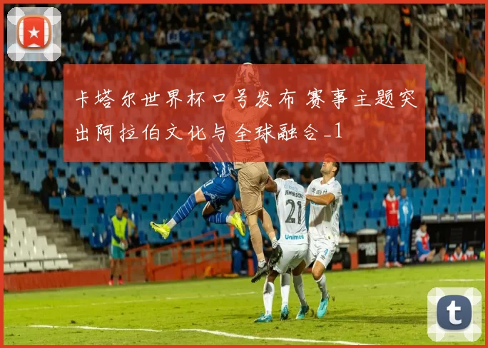 卡塔尔世界杯口号发布 赛事主题突出阿拉伯文化与全球融合_1