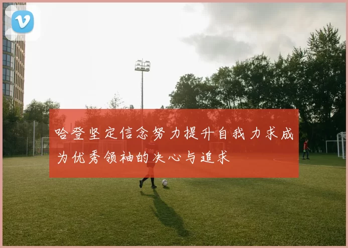 哈登坚定信念努力提升自我力求成为优秀领袖的决心与追求