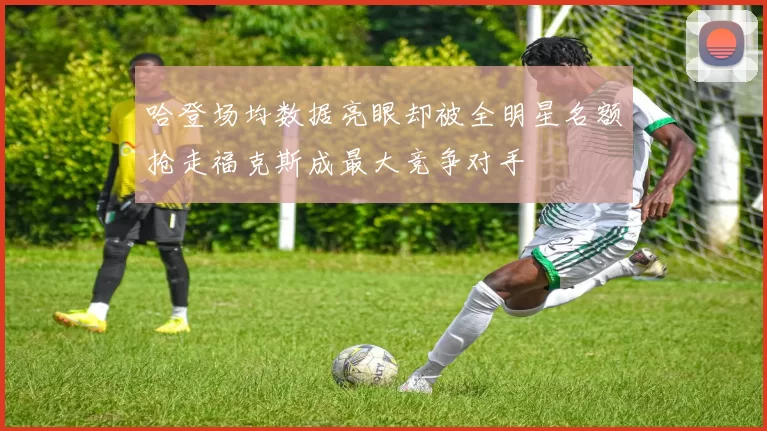 哈登场均数据亮眼却被全明星名额抢走福克斯成最大竞争对手