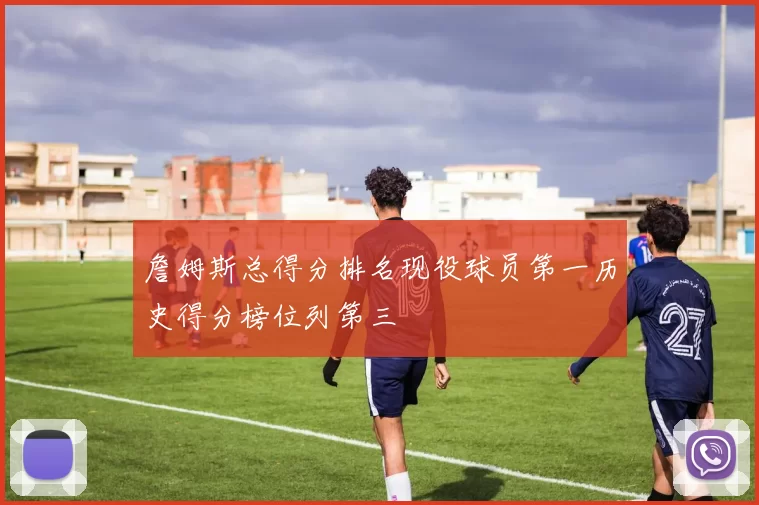 詹姆斯总得分排名现役球员第一历史得分榜位列第三