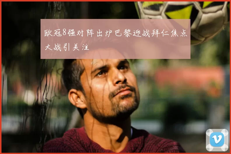 欧冠8强对阵出炉巴黎迎战拜仁焦点大战引关注