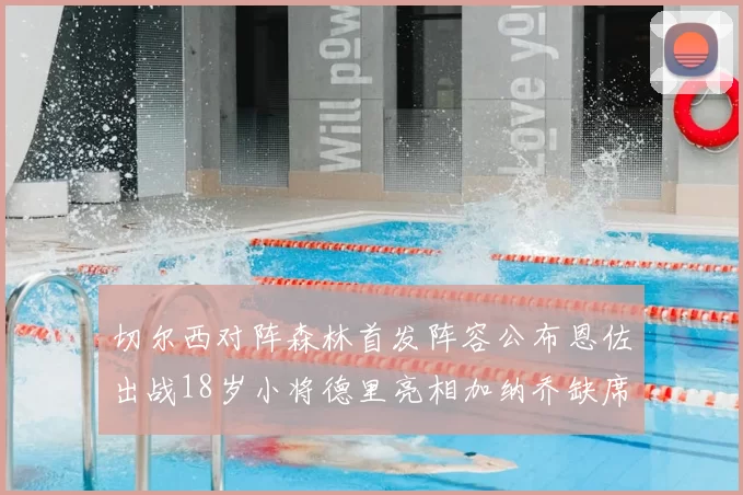 切尔西对阵森林首发阵容公布恩佐出战18岁小将德里亮相加纳乔缺席