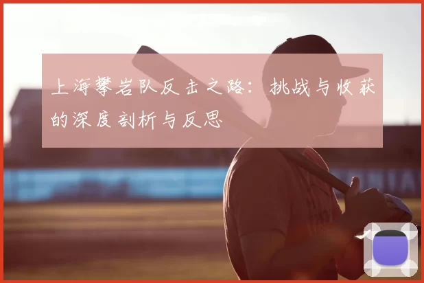 上海攀岩队反击之路:挑战与收获的深度剖析与反思